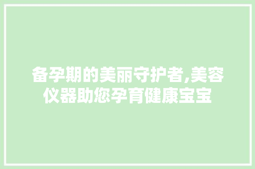 备孕期的美丽守护者,美容仪器助您孕育健康宝宝 备孕期的美丽守护者,美容仪器助您孕育健康宝宝 养生保健