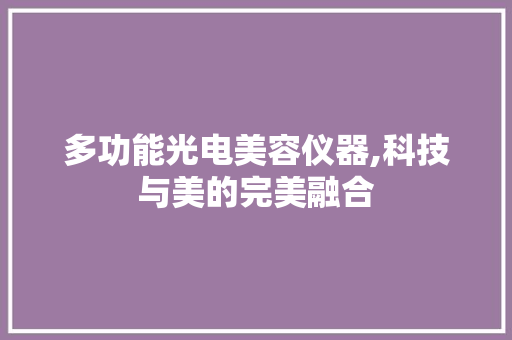 多功能光电美容仪器,科技与美的完美融合 多功能光电美容仪器,科技与美的完美融合 饮食拾萃
