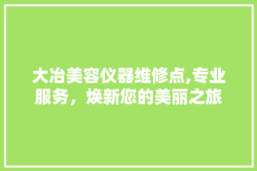 大冶美容仪器维修点,专业服务，焕新您的美丽之旅 大冶美容仪器维修点,专业服务，焕新您的美丽之旅 服饰装扮