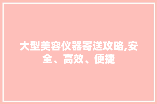 大型美容仪器寄送攻略,安全、高效、便捷 大型美容仪器寄送攻略,安全、高效、便捷 美容塑身