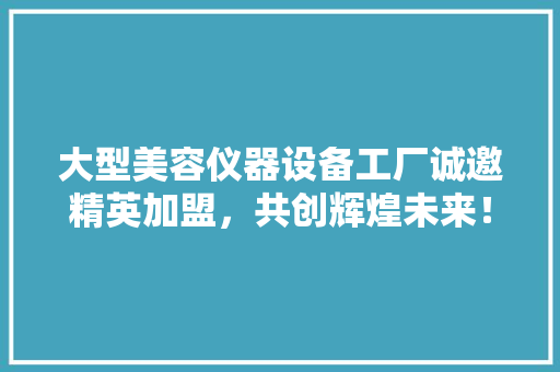 大型美容仪器设备工厂诚邀精英加盟，共创辉煌未来！ 大型美容仪器设备工厂诚邀精英加盟，共创辉煌未来！ 动手制作