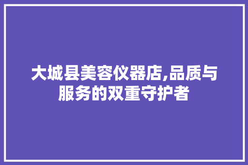 大城县美容仪器店,品质与服务的双重守护者 大城县美容仪器店,品质与服务的双重守护者 饮食拾萃
