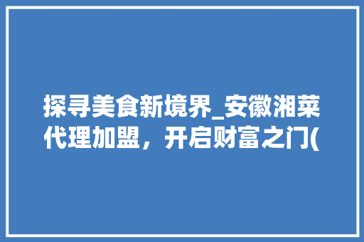探寻美食新境界_安徽湘菜代理加盟，开启财富之门(安徽湘菜代理加盟热线) 探寻美食新境界_安徽湘菜代理加盟，开启财富之门(安徽湘菜代理加盟热线) 饮食拾萃