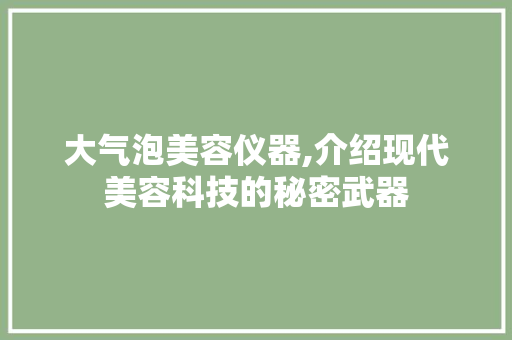 大气泡美容仪器,介绍现代美容科技的秘密武器 大气泡美容仪器,介绍现代美容科技的秘密武器 养生保健