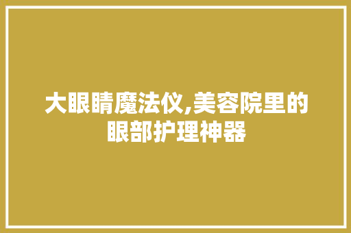 大眼睛魔法仪,美容院里的眼部护理神器 大眼睛魔法仪,美容院里的眼部护理神器 家居时尚