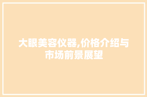 大眼美容仪器,价格介绍与市场前景展望 大眼美容仪器,价格介绍与市场前景展望 家居时尚