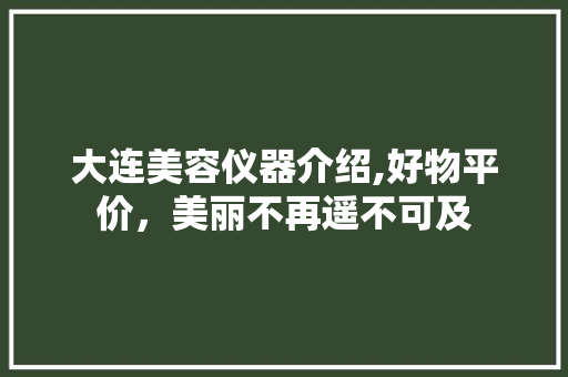 大连美容仪器介绍,好物平价，美丽不再遥不可及 大连美容仪器介绍,好物平价，美丽不再遥不可及 家居时尚
