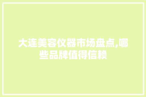 大连美容仪器市场盘点,哪些品牌值得信赖 大连美容仪器市场盘点,哪些品牌值得信赖 旅行地理