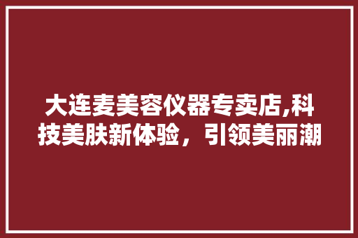 大连麦美容仪器专卖店,科技美肤新体验，引领美丽潮流 大连麦美容仪器专卖店,科技美肤新体验，引领美丽潮流 动手制作