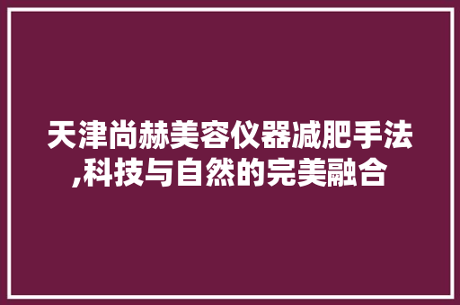天津尚赫美容仪器减肥手法,科技与自然的完美融合 天津尚赫美容仪器减肥手法,科技与自然的完美融合 饮食拾萃