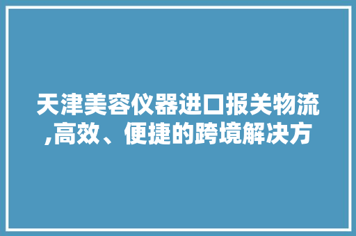 天津美容仪器进口报关物流,高效、便捷的跨境解决方法 天津美容仪器进口报关物流,高效、便捷的跨境解决方法 动手制作
