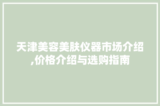 天津美容美肤仪器市场介绍,价格介绍与选购指南 天津美容美肤仪器市场介绍,价格介绍与选购指南 日用科普
