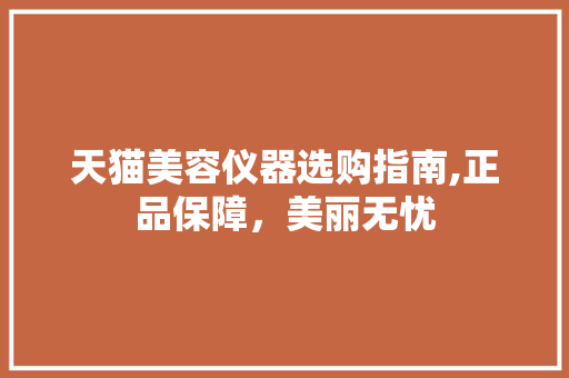 天猫美容仪器选购指南,正品保障，美丽无忧 天猫美容仪器选购指南,正品保障，美丽无忧 养生保健