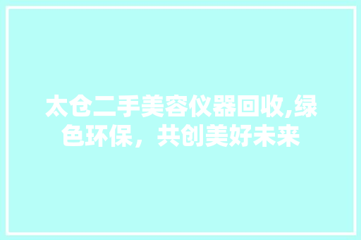 太仓二手美容仪器回收,绿色环保，共创美好未来 太仓二手美容仪器回收,绿色环保，共创美好未来 家居时尚