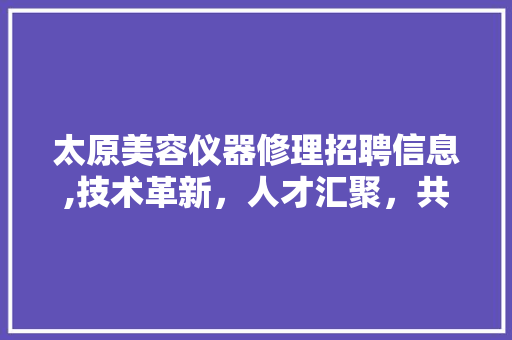 太原美容仪器修理招聘信息,技术革新，人才汇聚，共创美丽未来 太原美容仪器修理招聘信息,技术革新，人才汇聚，共创美丽未来 美容塑身