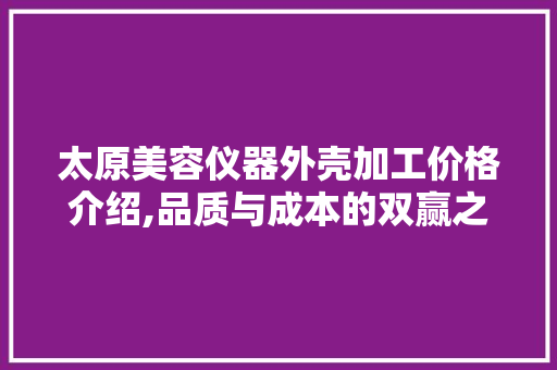 太原美容仪器外壳加工价格介绍,品质与成本的双赢之路 太原美容仪器外壳加工价格介绍,品质与成本的双赢之路 服饰装扮