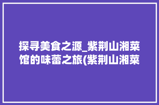 探寻美食之源_紫荆山湘菜馆的味蕾之旅(紫荆山湘菜馆地址) 探寻美食之源_紫荆山湘菜馆的味蕾之旅(紫荆山湘菜馆地址) 饮食拾萃