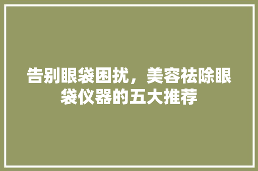 告别眼袋困扰，美容祛除眼袋仪器的五大推荐 告别眼袋困扰，美容祛除眼袋仪器的五大推荐 美容塑身