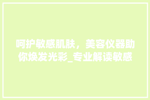 呵护敏感肌肤，美容仪器助你焕发光彩_专业解读敏感肌肤护理与美容仪器搭配 呵护敏感肌肤，美容仪器助你焕发光彩_专业解读敏感肌肤护理与美容仪器搭配 旅行地理