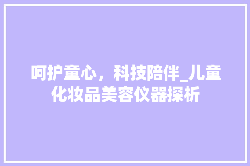 呵护童心，科技陪伴_儿童化妆品美容仪器探析 呵护童心，科技陪伴_儿童化妆品美容仪器探析 养生保健