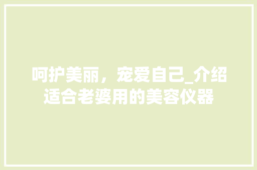 呵护美丽，宠爱自己_介绍适合老婆用的美容仪器 呵护美丽，宠爱自己_介绍适合老婆用的美容仪器 养生保健