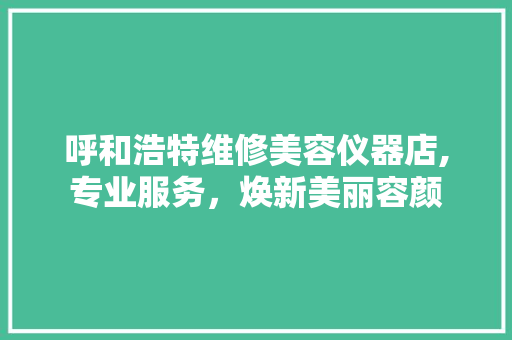 呼和浩特维修美容仪器店,专业服务，焕新美丽容颜 呼和浩特维修美容仪器店,专业服务，焕新美丽容颜 美容塑身