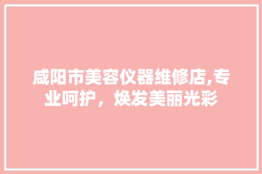 咸阳市美容仪器维修店,专业呵护，焕发美丽光彩 咸阳市美容仪器维修店,专业呵护，焕发美丽光彩 日用科普
