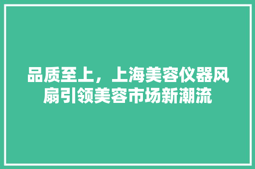 品质至上，上海美容仪器风扇引领美容市场新潮流 品质至上，上海美容仪器风扇引领美容市场新潮流 旅行地理