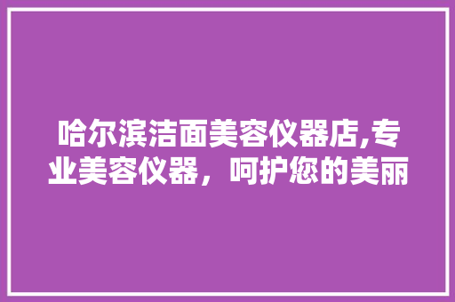 哈尔滨洁面美容仪器店,专业美容仪器，呵护您的美丽容颜 哈尔滨洁面美容仪器店,专业美容仪器，呵护您的美丽容颜 日用科普