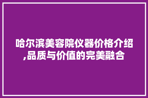 哈尔滨美容院仪器价格介绍,品质与价值的完美融合 哈尔滨美容院仪器价格介绍,品质与价值的完美融合 动手制作