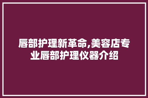 唇部护理新革命,美容店专业唇部护理仪器介绍 唇部护理新革命,美容店专业唇部护理仪器介绍 饮食拾萃