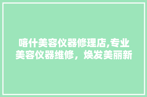 喀什美容仪器修理店,专业美容仪器维修，焕发美丽新活力 喀什美容仪器修理店,专业美容仪器维修，焕发美丽新活力 家居时尚