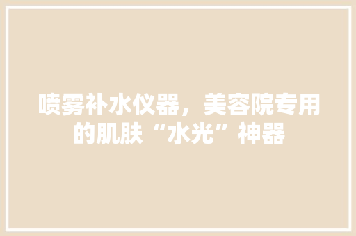 喷雾补水仪器，美容院专用的肌肤“水光”神器 喷雾补水仪器，美容院专用的肌肤“水光”神器 家居时尚