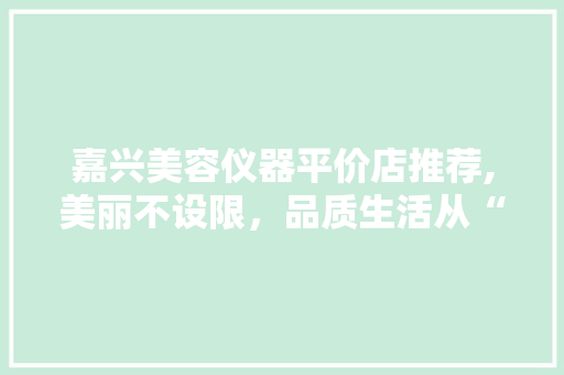 嘉兴美容仪器平价店推荐,美丽不设限，品质生活从“颜”开始 嘉兴美容仪器平价店推荐,美丽不设限，品质生活从“颜”开始 服饰装扮