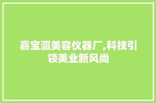 嘉宝瀛美容仪器厂,科技引领美业新风尚 嘉宝瀛美容仪器厂,科技引领美业新风尚 动手制作