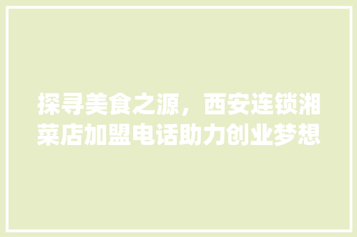探寻美食之源，西安连锁湘菜店加盟电话助力创业梦想(西安连锁湘菜店加盟电话) 探寻美食之源，西安连锁湘菜店加盟电话助力创业梦想(西安连锁湘菜店加盟电话) 饮食拾萃