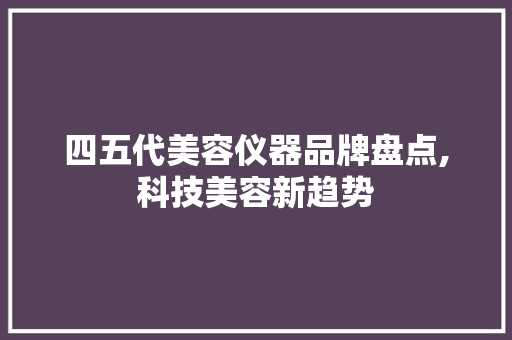 四五代美容仪器品牌盘点,科技美容新趋势 日用科普