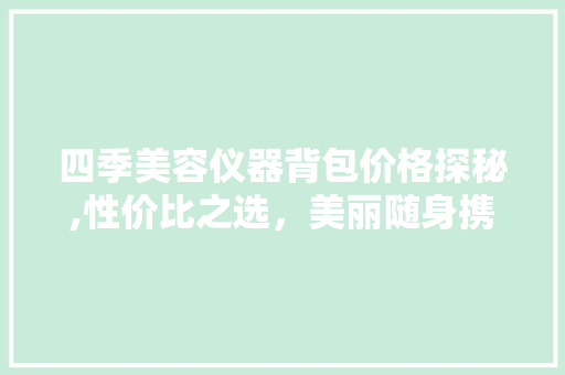 四季美容仪器背包价格探秘,性价比之选，美丽随身携带 四季美容仪器背包价格探秘,性价比之选，美丽随身携带 服饰装扮
