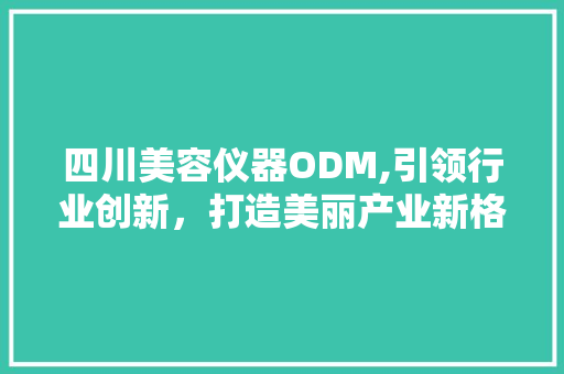 四川美容仪器ODM,引领行业创新，打造美丽产业新格局 四川美容仪器ODM,引领行业创新，打造美丽产业新格局 日用科普