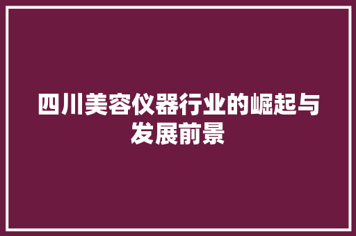 四川美容仪器行业的崛起与发展前景 四川美容仪器行业的崛起与发展前景 饮食拾萃
