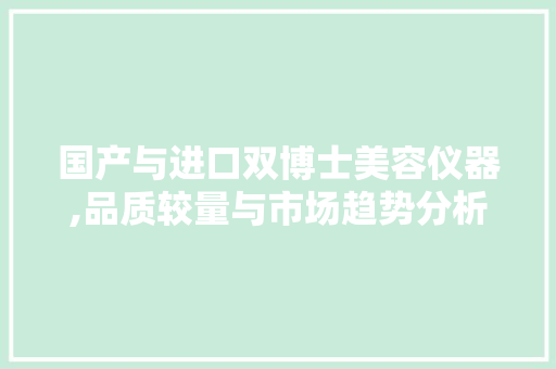 国产与进口双博士美容仪器,品质较量与市场趋势分析 国产与进口双博士美容仪器,品质较量与市场趋势分析 家居时尚