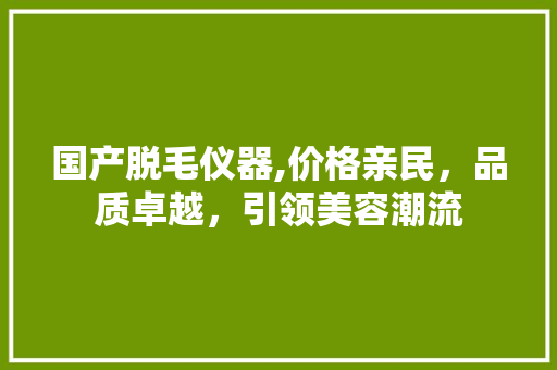 国产脱毛仪器,价格亲民，品质卓越，引领美容潮流 国产脱毛仪器,价格亲民，品质卓越，引领美容潮流 动手制作