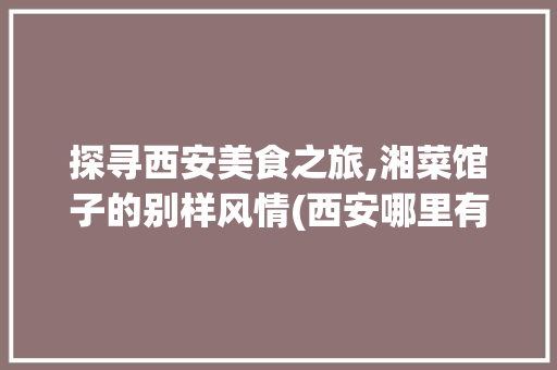 探寻西安美食之旅,湘菜馆子的别样风情(西安哪里有湘菜馆子) 探寻西安美食之旅,湘菜馆子的别样风情(西安哪里有湘菜馆子) 饮食拾萃