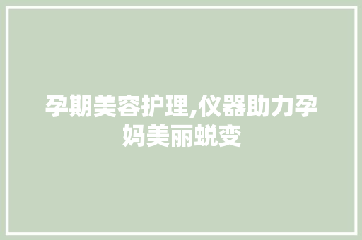 孕期美容护理,仪器助力孕妈美丽蜕变 孕期美容护理,仪器助力孕妈美丽蜕变 日用科普