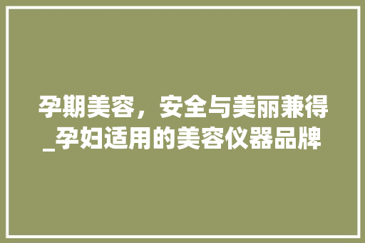 孕期美容，安全与美丽兼得_孕妇适用的美容仪器品牌推荐 孕期美容，安全与美丽兼得_孕妇适用的美容仪器品牌推荐 美容塑身