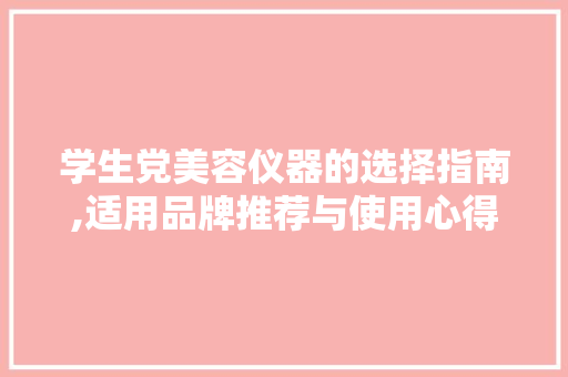 学生党美容仪器的选择指南,适用品牌推荐与使用心得分享 学生党美容仪器的选择指南,适用品牌推荐与使用心得分享 日用科普