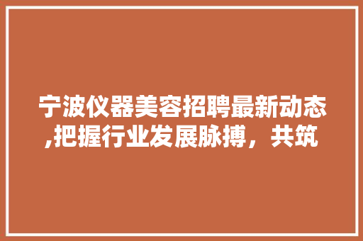 宁波仪器美容招聘最新动态,把握行业发展脉搏，共筑美丽梦想 宁波仪器美容招聘最新动态,把握行业发展脉搏，共筑美丽梦想 日用科普