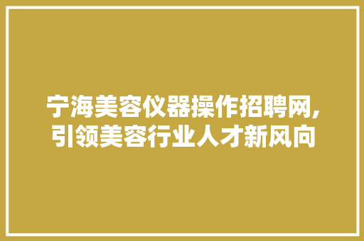 宁海美容仪器操作招聘网,引领美容行业人才新风向 宁海美容仪器操作招聘网,引领美容行业人才新风向 日用科普