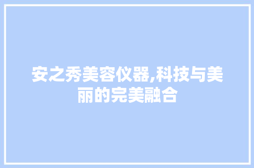 安之秀美容仪器,科技与美丽的完美融合 安之秀美容仪器,科技与美丽的完美融合 服饰装扮