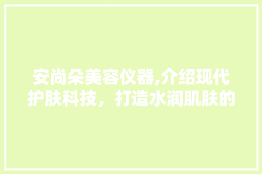 安尚朵美容仪器,介绍现代护肤科技，打造水润肌肤的秘密武器 安尚朵美容仪器,介绍现代护肤科技，打造水润肌肤的秘密武器 养生保健